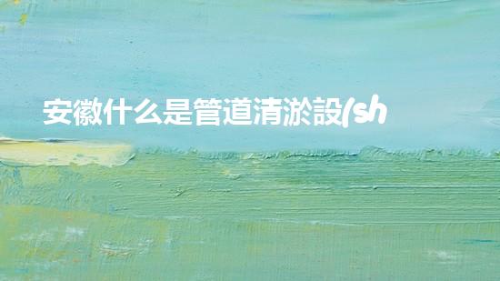 安徽什么是管道清淤設(shè)備管道清淤的秘密武器是什么？